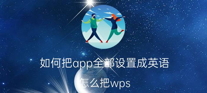 如何把app全部设置成英语 怎么把wps excel里的英文内容全部转换为中文？